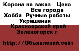 Корона на заказ › Цена ­ 2 000 - Все города Хобби. Ручные работы » Украшения   . Красноярский край,Зеленогорск г.